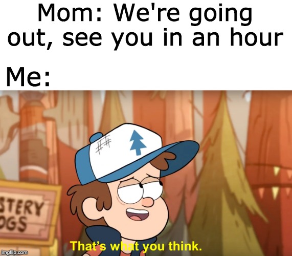 Mom: We're going out, see you in an hour; Me: | image tagged in gravity falls,that's what you think | made w/ Imgflip meme maker