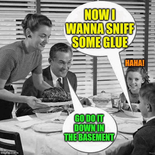 Vintage Family Dinner | NOW I WANNA SNIFF SOME GLUE GO DO IT DOWN IN THE BASEMENT HAHA! | image tagged in vintage family dinner | made w/ Imgflip meme maker