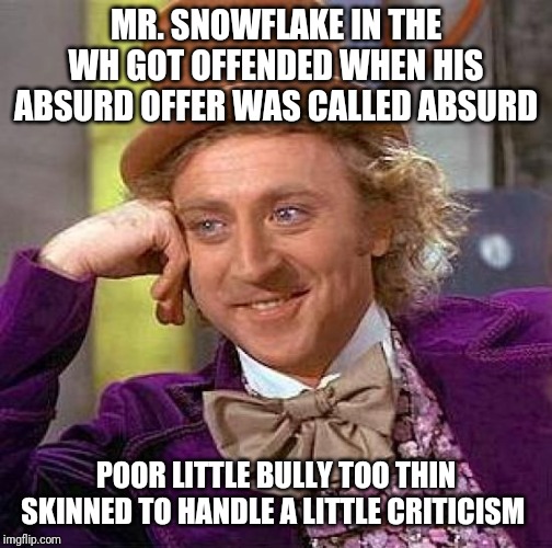 Creepy Condescending Wonka | MR. SNOWFLAKE IN THE WH GOT OFFENDED WHEN HIS ABSURD OFFER WAS CALLED ABSURD; POOR LITTLE BULLY TOO THIN SKINNED TO HANDLE A LITTLE CRITICISM | image tagged in memes,creepy condescending wonka | made w/ Imgflip meme maker