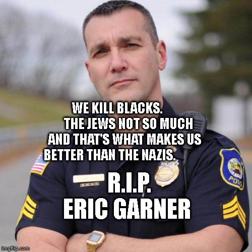 Cop | WE KILL BLACKS.          THE JEWS NOT SO MUCH AND THAT'S WHAT MAKES US BETTER THAN THE NAZIS. R.I.P. ERIC GARNER | image tagged in cop | made w/ Imgflip meme maker
