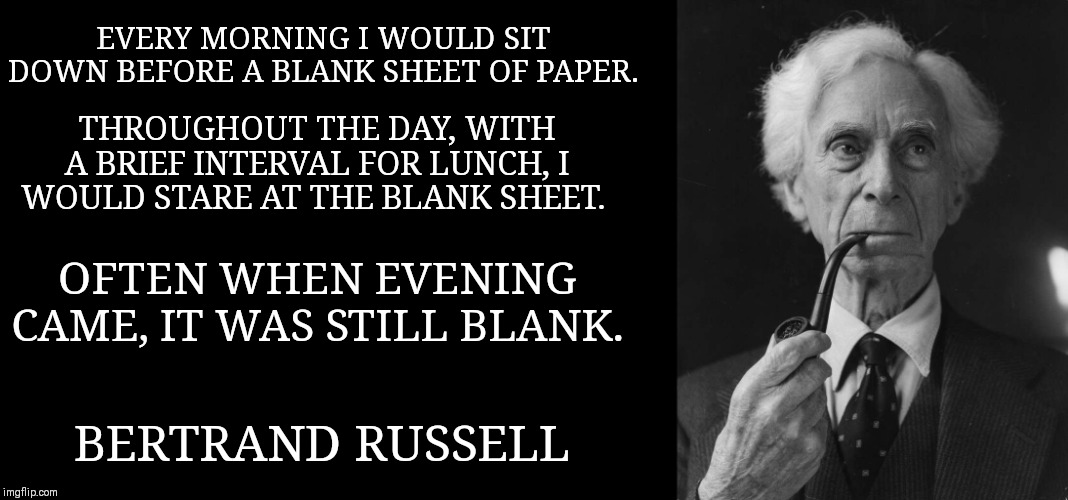 EVERY MORNING I WOULD SIT DOWN BEFORE A BLANK SHEET OF PAPER. THROUGHOUT THE DAY, WITH A BRIEF INTERVAL FOR LUNCH, I WOULD STARE AT THE BLANK SHEET. OFTEN WHEN EVENING CAME, IT WAS STILL BLANK. BERTRAND RUSSELL | image tagged in blank black | made w/ Imgflip meme maker