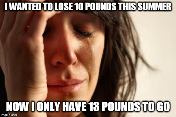 First World Problems Meme | I WANTED TO LOSE 10 POUNDS THIS SUMMER; NOW I ONLY HAVE 13 POUNDS TO GO | image tagged in memes,first world problems | made w/ Imgflip meme maker