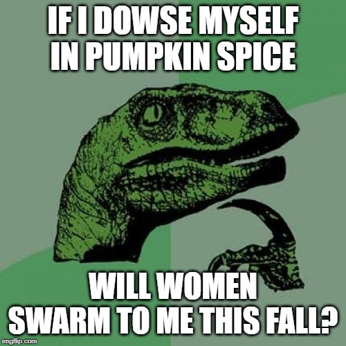 Tis the Season | IF I DOWSE MYSELF IN PUMPKIN SPICE; WILL WOMEN SWARM TO ME THIS FALL? | image tagged in memes,philosoraptor | made w/ Imgflip meme maker