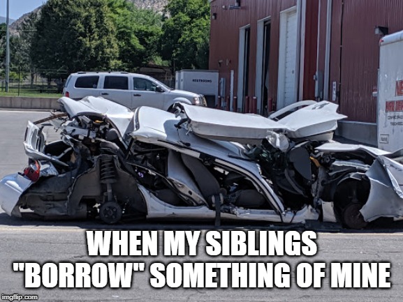 It's Funny Because It's Not Me | WHEN MY SIBLINGS "BORROW" SOMETHING OF MINE | image tagged in broken,car,funny,borrow,siblings,broken car | made w/ Imgflip meme maker