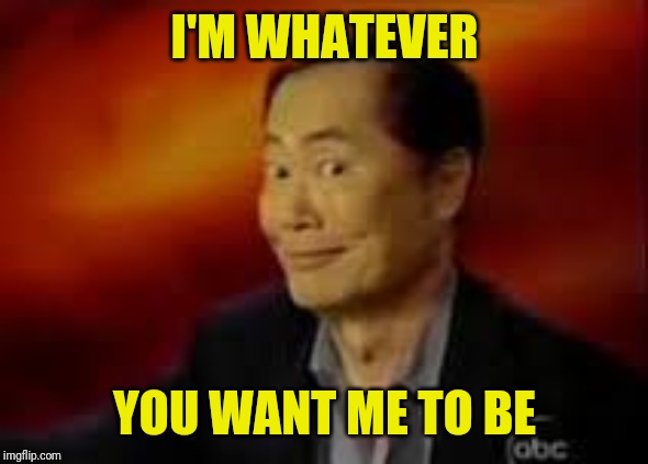 George Takai | I'M WHATEVER YOU WANT ME TO BE | image tagged in george takai | made w/ Imgflip meme maker