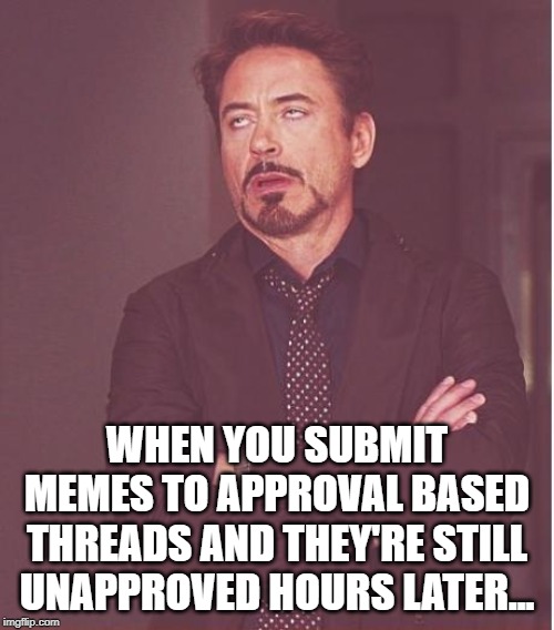 Any Time Now... | WHEN YOU SUBMIT MEMES TO APPROVAL BASED THREADS AND THEY'RE STILL UNAPPROVED HOURS LATER... | image tagged in memes,face you make robert downey jr | made w/ Imgflip meme maker