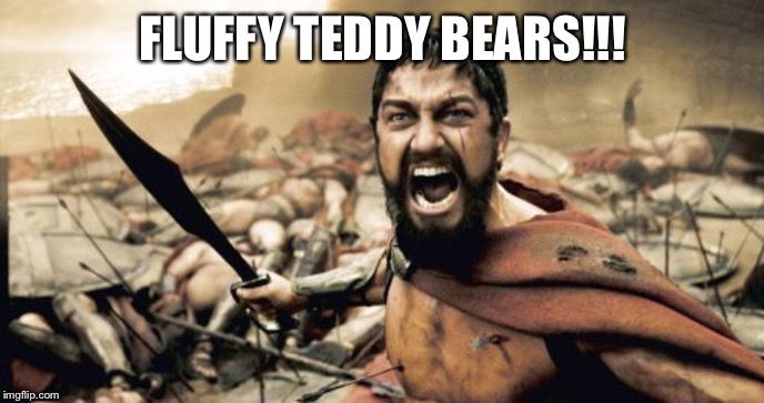 Sparta Leonidas | FLUFFY TEDDY BEARS!!! | image tagged in memes,sparta leonidas | made w/ Imgflip meme maker
