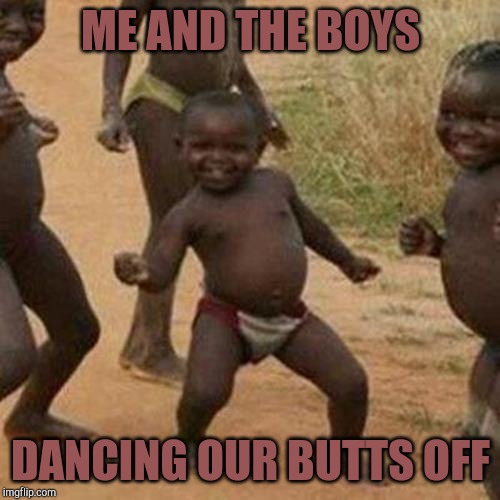 Third World Success Kid Meme | ME AND THE BOYS; DANCING OUR BUTTS OFF | image tagged in memes,third world success kid | made w/ Imgflip meme maker