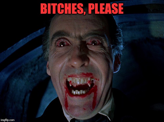 vampire | B**CHES, PLEASE | image tagged in vampire | made w/ Imgflip meme maker