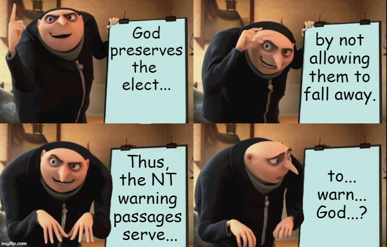 Calvinist Logic | God preserves the 
elect... by not allowing them to fall away. Thus, 
the NT 
warning 
passages 
serve... to... warn...
God...? | image tagged in despicable me gru meme,calvinism,religion,bible,christianity,theology | made w/ Imgflip meme maker