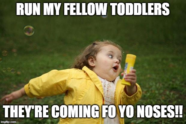 girl running | RUN MY FELLOW TODDLERS; THEY'RE COMING FO YO NOSES!! | image tagged in girl running | made w/ Imgflip meme maker