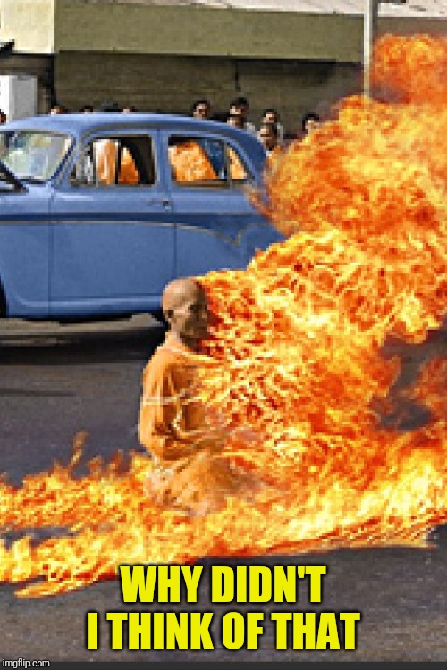 Burning monk | WHY DIDN'T I THINK OF THAT | image tagged in burning monk | made w/ Imgflip meme maker