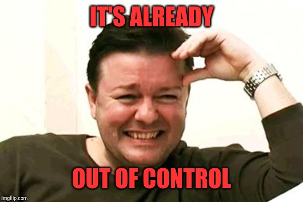 Laughing Ricky Gervais | IT'S ALREADY OUT OF CONTROL | image tagged in laughing ricky gervais | made w/ Imgflip meme maker