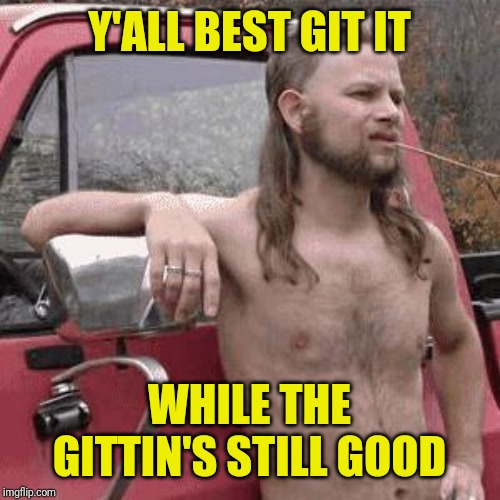 almost redneck | Y'ALL BEST GIT IT WHILE THE GITTIN'S STILL GOOD | image tagged in almost redneck | made w/ Imgflip meme maker