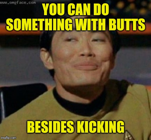 sulu | YOU CAN DO SOMETHING WITH BUTTS BESIDES KICKING | image tagged in sulu | made w/ Imgflip meme maker