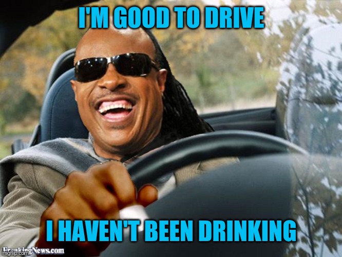 Stevie Wonder Driving | I'M GOOD TO DRIVE I HAVEN'T BEEN DRINKING | image tagged in stevie wonder driving | made w/ Imgflip meme maker