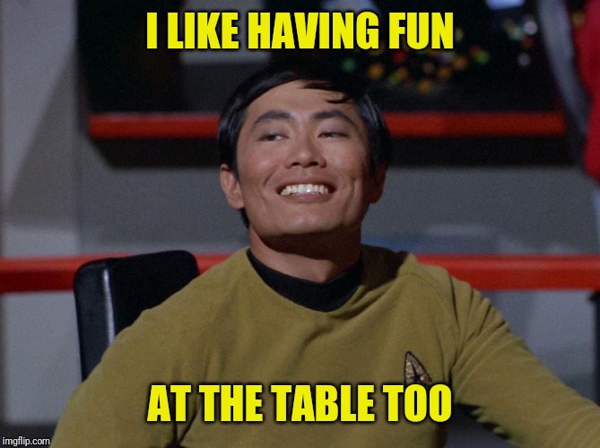 Sulu smug | I LIKE HAVING FUN AT THE TABLE TOO | image tagged in sulu smug | made w/ Imgflip meme maker