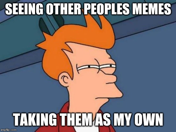 Futurama Fry Meme | SEEING OTHER PEOPLES MEMES; TAKING THEM AS MY OWN | image tagged in memes,futurama fry | made w/ Imgflip meme maker