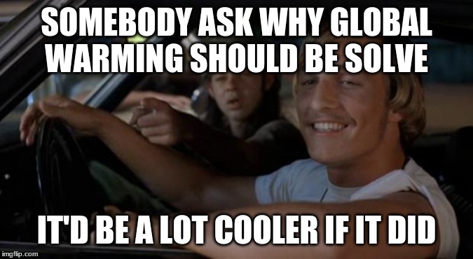 It'd Be A Lot Cooler If You Did | SOMEBODY ASK WHY GLOBAL WARMING SHOULD BE SOLVE; IT'D BE A LOT COOLER IF IT DID | image tagged in it'd be a lot cooler if you did | made w/ Imgflip meme maker