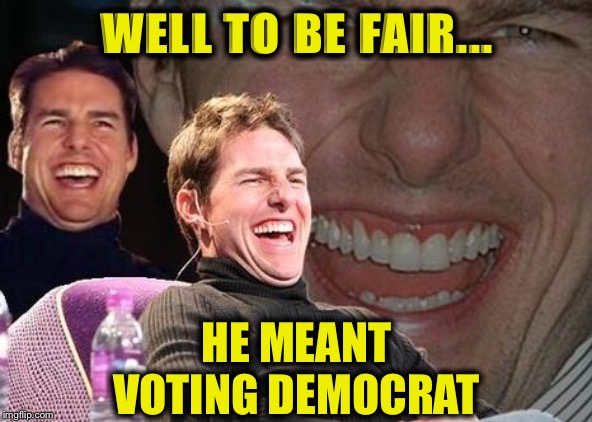 Tom Cruise laugh | WELL TO BE FAIR... HE MEANT VOTING DEMOCRAT | image tagged in tom cruise laugh | made w/ Imgflip meme maker