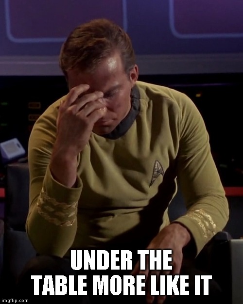 Kirk face palm | UNDER THE TABLE MORE LIKE IT | image tagged in kirk face palm | made w/ Imgflip meme maker