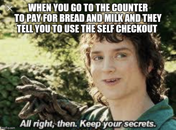All Right Then, Keep Your Secrets | WHEN YOU GO TO THE COUNTER TO PAY FOR BREAD AND MILK AND THEY TELL YOU TO USE THE SELF CHECKOUT | image tagged in all right then keep your secrets | made w/ Imgflip meme maker