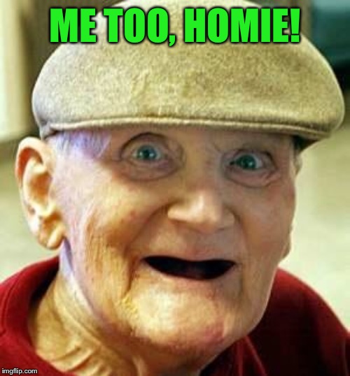 Angry old man | ME TOO, HOMIE! | image tagged in angry old man | made w/ Imgflip meme maker