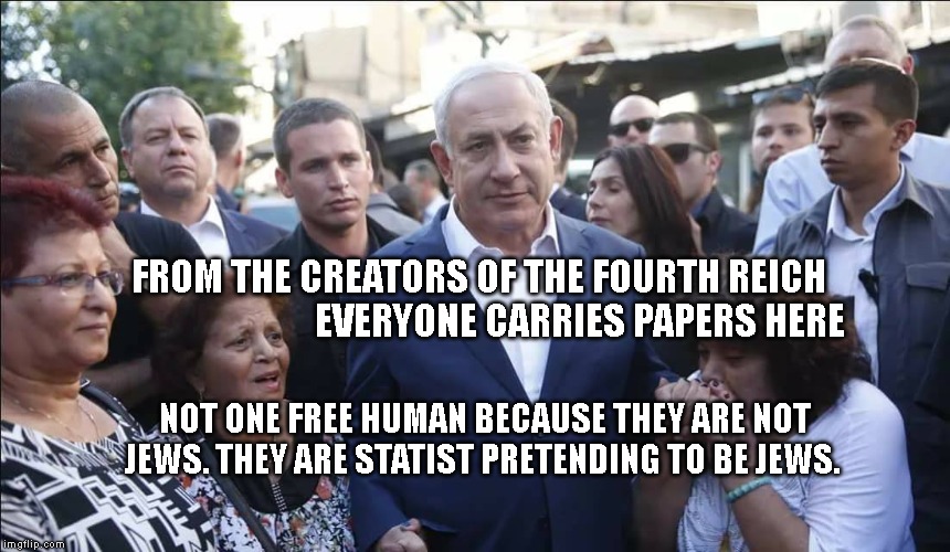 Bibi Melech Israel | FROM THE CREATORS OF THE FOURTH REICH                            EVERYONE CARRIES PAPERS HERE; NOT ONE FREE HUMAN BECAUSE THEY ARE NOT JEWS. THEY ARE STATIST PRETENDING TO BE JEWS. | image tagged in bibi melech israel | made w/ Imgflip meme maker