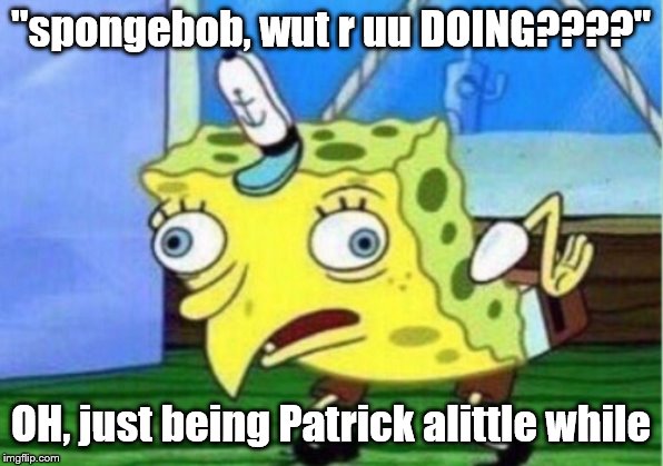 Mocking Spongebob | "spongebob, wut r uu DOING????"; OH, just being Patrick alittle while | image tagged in memes,mocking spongebob | made w/ Imgflip meme maker