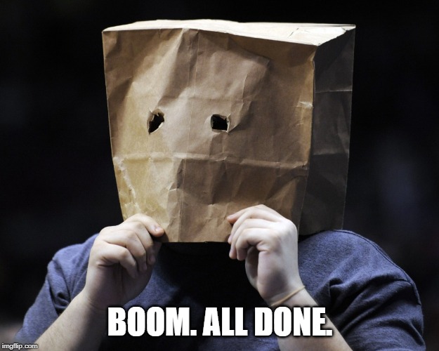 bag over head | BOOM. ALL DONE. | image tagged in bag over head | made w/ Imgflip meme maker