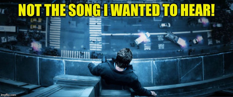 man on ledge | NOT THE SONG I WANTED TO HEAR! | image tagged in man on ledge | made w/ Imgflip meme maker