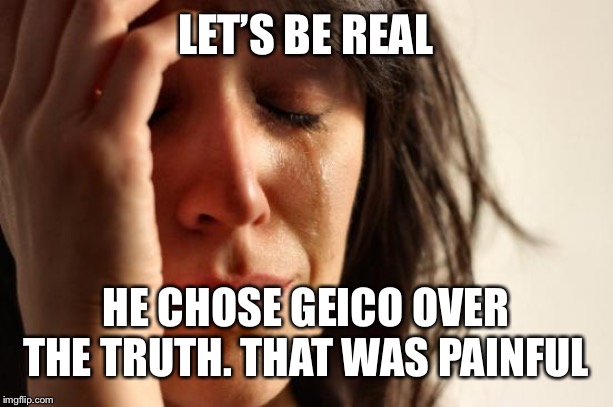 First World Problems Meme | LET’S BE REAL HE CHOSE GEICO OVER THE TRUTH. THAT WAS PAINFUL | image tagged in memes,first world problems | made w/ Imgflip meme maker