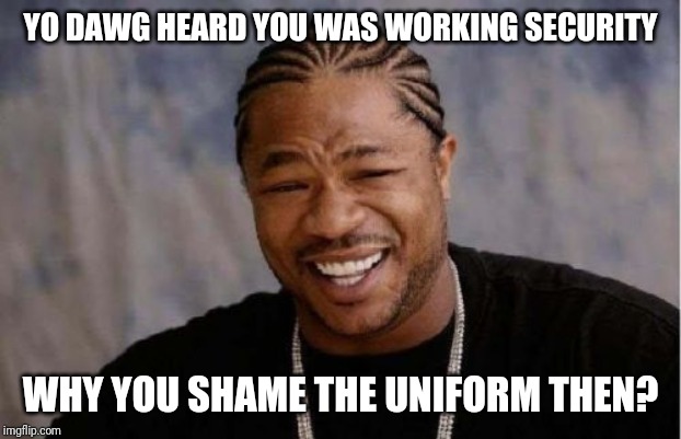 Yo Dawg Heard You | YO DAWG HEARD YOU WAS WORKING SECURITY; WHY YOU SHAME THE UNIFORM THEN? | image tagged in memes,yo dawg heard you | made w/ Imgflip meme maker