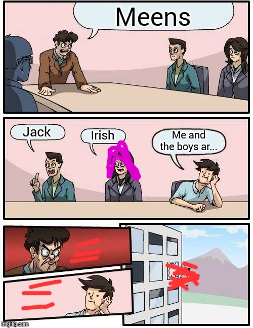 Boardroom Meeting Suggestion | Meens; Jack; Irish; Me and the boys ar... | image tagged in memes,boardroom meeting suggestion | made w/ Imgflip meme maker