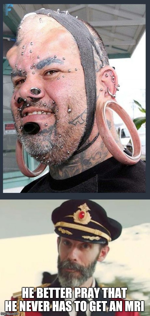 METAL FACE | HE BETTER PRAY THAT HE NEVER HAS TO GET AN MRI | image tagged in capt obvious,piercings,memes | made w/ Imgflip meme maker
