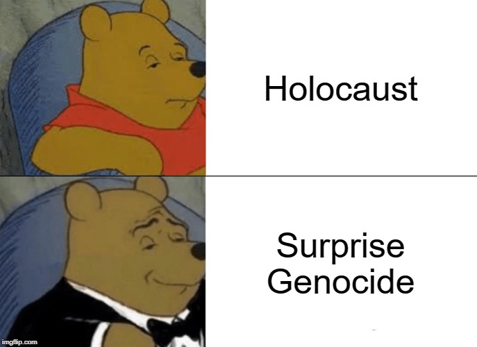 Tuxedo Winnie The Pooh Meme | Holocaust; Surprise Genocide | image tagged in memes,tuxedo winnie the pooh | made w/ Imgflip meme maker