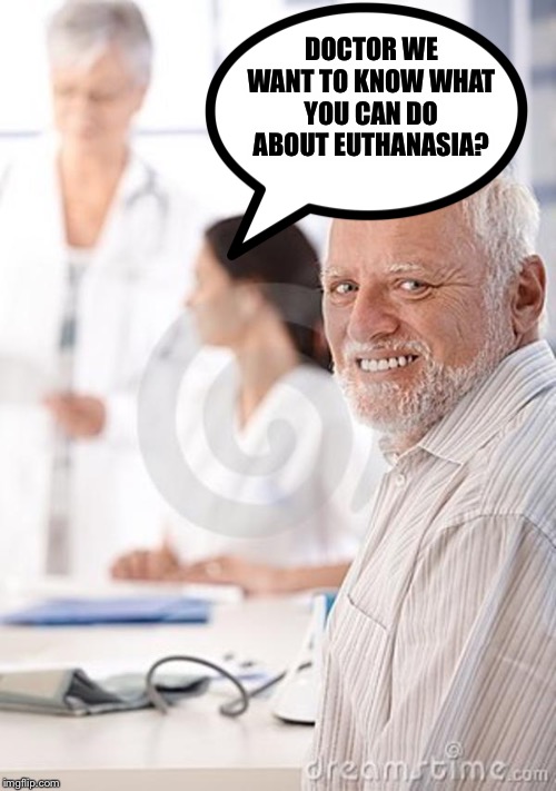Old Man Awkward | DOCTOR WE WANT TO KNOW WHAT YOU CAN DO ABOUT EUTHANASIA? | image tagged in old man awkward | made w/ Imgflip meme maker