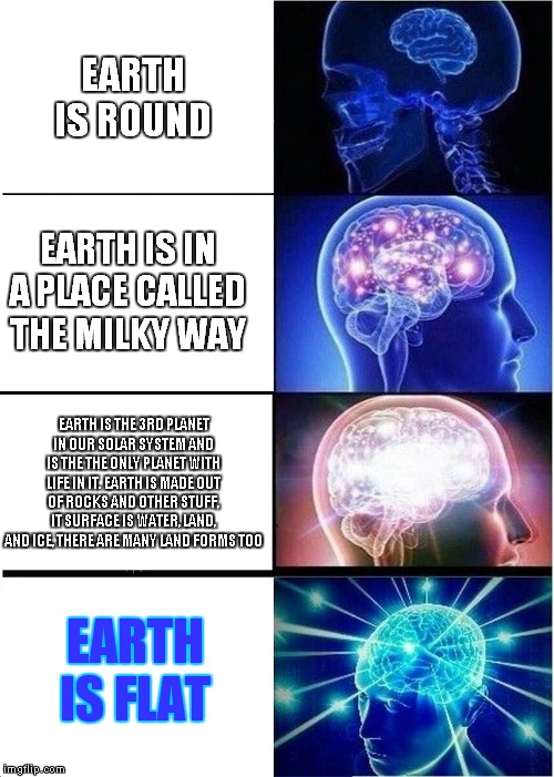 Expanding Brain | EARTH IS ROUND; EARTH IS IN A PLACE CALLED THE MILKY WAY; EARTH IS THE 3RD PLANET IN OUR SOLAR SYSTEM AND IS THE THE ONLY PLANET WITH LIFE IN IT. EARTH IS MADE OUT OF ROCKS AND OTHER STUFF, IT SURFACE IS WATER, LAND, AND ICE, THERE ARE MANY LAND FORMS TOO; EARTH IS FLAT | image tagged in memes,expanding brain | made w/ Imgflip meme maker