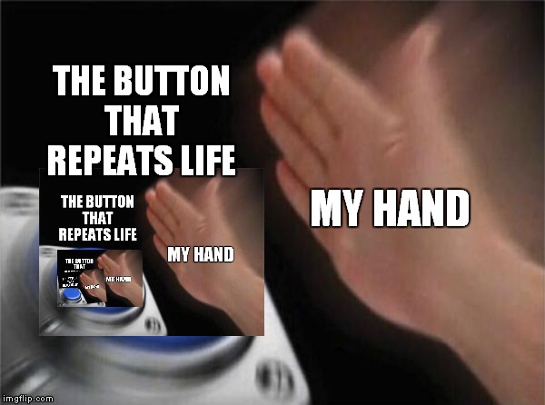 Blank Nut Button | THE BUTTON THAT REPEATS LIFE; MY HAND | image tagged in memes,blank nut button | made w/ Imgflip meme maker