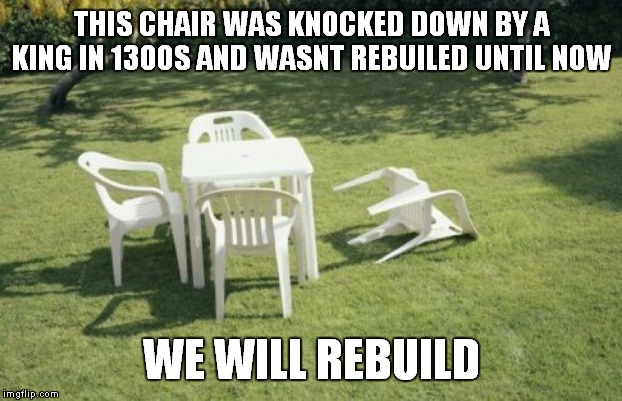 We Will Rebuild | THIS CHAIR WAS KNOCKED DOWN BY A KING IN 1300S AND WASNT REBUILED UNTIL NOW; WE WILL REBUILD | image tagged in memes,we will rebuild | made w/ Imgflip meme maker