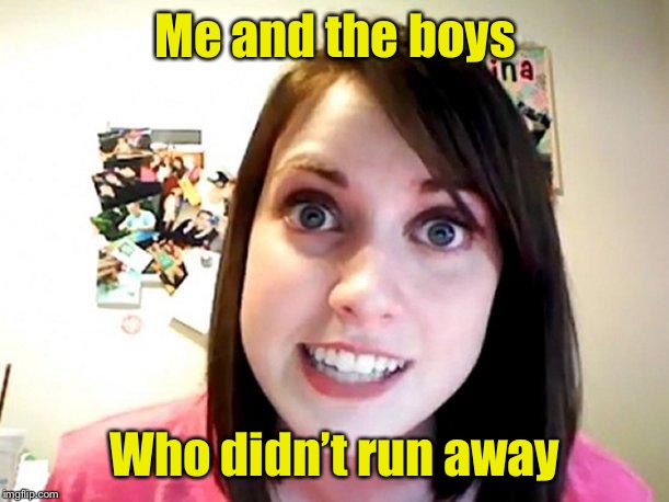 Me and the boys week | Me and the boys; Who didn’t run away | image tagged in overly attached girlfriend pink,me and the boys week,overly attached girlfriend | made w/ Imgflip meme maker