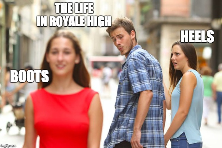 Distracted Boyfriend | THE LIFE IN ROYALE HIGH; HEELS; BOOTS | image tagged in memes,distracted boyfriend | made w/ Imgflip meme maker