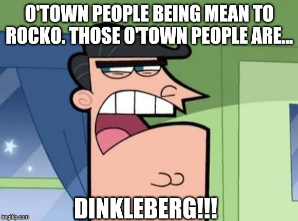 Dinkleberg | O'TOWN PEOPLE BEING MEAN TO ROCKO. THOSE O'TOWN PEOPLE ARE... DINKLEBERG!!! | image tagged in dinkleberg | made w/ Imgflip meme maker