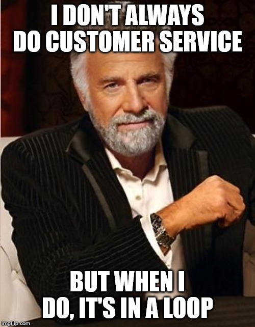 i don't always | I DON'T ALWAYS DO CUSTOMER SERVICE; BUT WHEN I DO, IT'S IN A LOOP | image tagged in i don't always | made w/ Imgflip meme maker