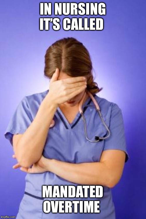 Nurse Facepalm | IN NURSING IT’S CALLED MANDATED OVERTIME | image tagged in nurse facepalm | made w/ Imgflip meme maker
