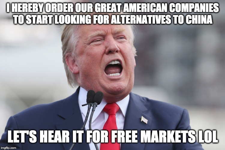 Trade Wars Are Easy To Win, he said. | I HEREBY ORDER OUR GREAT AMERICAN COMPANIES TO START LOOKING FOR ALTERNATIVES TO CHINA; LET'S HEAR IT FOR FREE MARKETS LOL | image tagged in donald trump,trade war,china | made w/ Imgflip meme maker