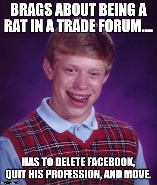 Bad Luck Brian | BRAGS ABOUT BEING A RAT IN A TRADE FORUM.... HAS TO DELETE FACEBOOK, QUIT HIS PROFESSION, AND MOVE. | image tagged in memes,bad luck brian | made w/ Imgflip meme maker