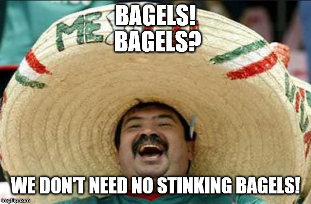 mexican word of the day | BAGELS!
 BAGELS? WE DON'T NEED NO STINKING BAGELS! | image tagged in fun | made w/ Imgflip meme maker