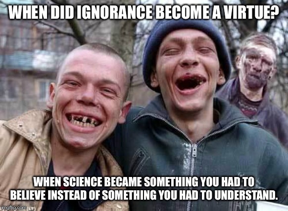 Hillbillies | WHEN DID IGNORANCE BECOME A VIRTUE? WHEN SCIENCE BECAME SOMETHING YOU HAD TO BELIEVE INSTEAD OF SOMETHING YOU HAD TO UNDERSTAND. | image tagged in hillbillies | made w/ Imgflip meme maker