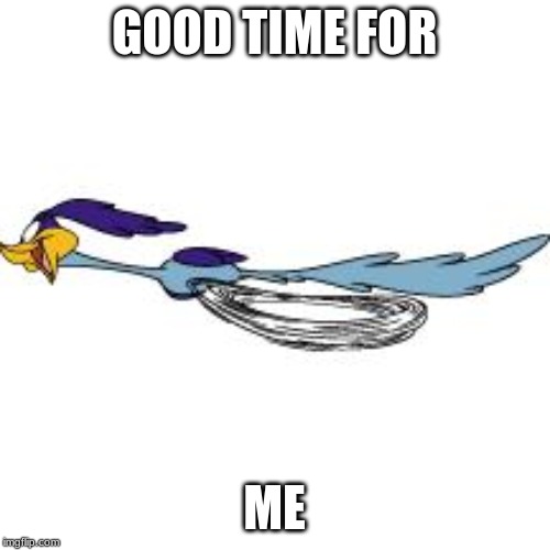 road runner | GOOD TIME FOR ME | image tagged in road runner | made w/ Imgflip meme maker